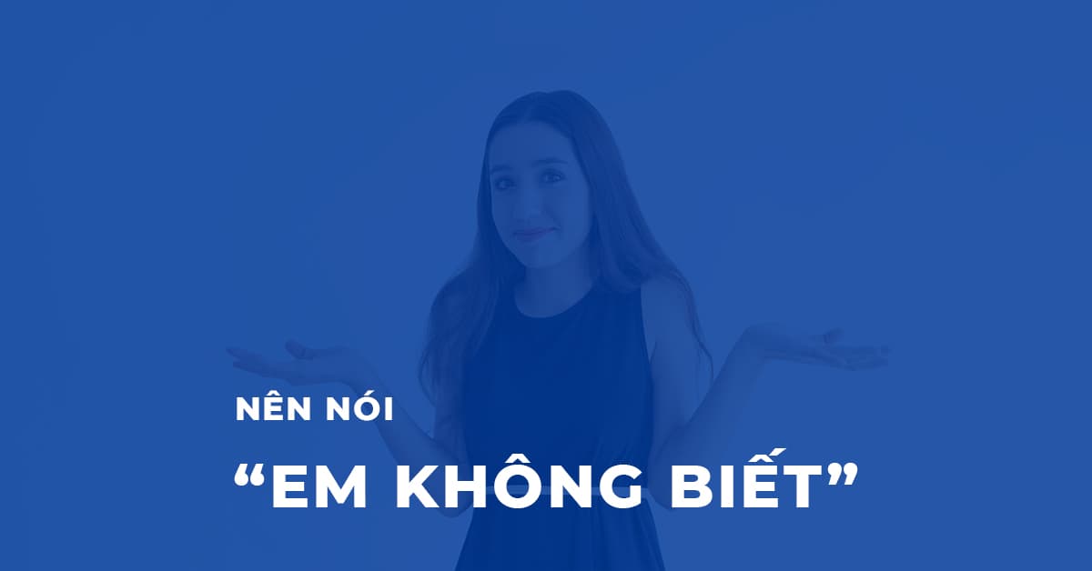 Nên nói em không biết khi gặp phải câu hỏi bạn không biết trả lời
